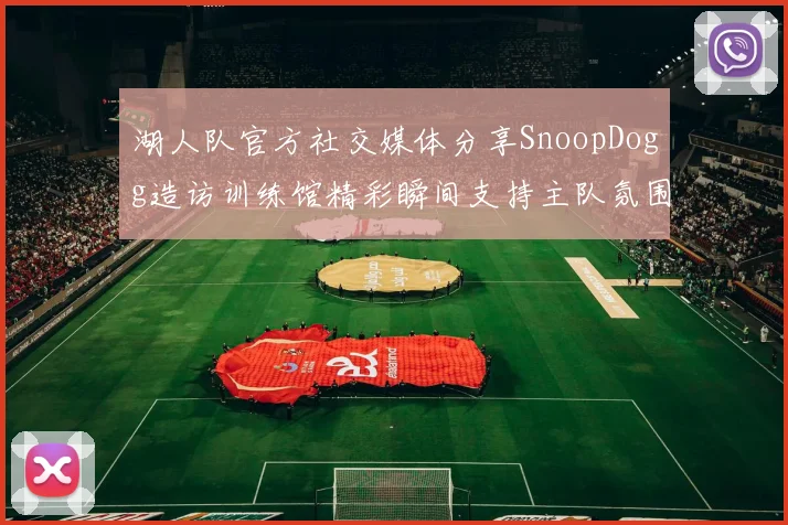 湖人队官方社交媒体分享SnoopDogg造访训练馆精彩瞬间支持主队氛围浓厚