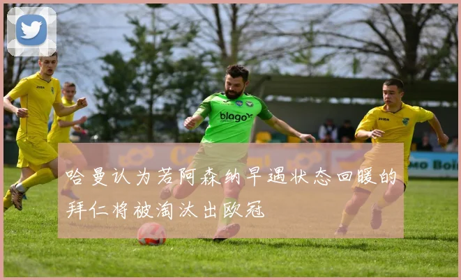 哈曼认为若阿森纳早遇状态回暖的拜仁将被淘汰出欧冠