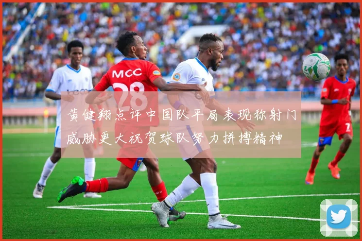 黄健翔点评中国队平局表现称射门威胁更大祝贺球队努力拼搏精神