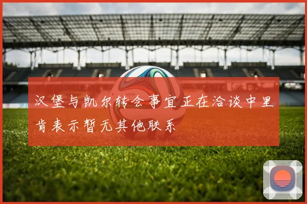汉堡与凯尔转会事宜正在洽谈中里肯表示暂无其他联系