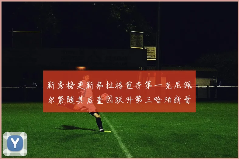 新秀榜更新弗拉格重夺第一克尼佩尔紧随其后奎因跃升第三哈珀新晋入榜