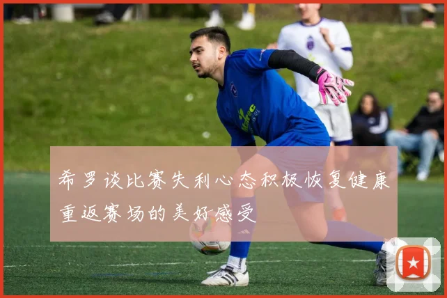 希罗谈比赛失利心态积极恢复健康重返赛场的美好感受