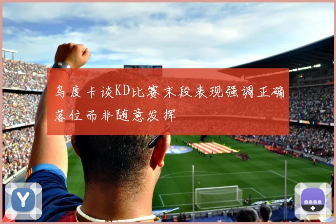 乌度卡谈KD比赛末段表现强调正确落位而非随意发挥