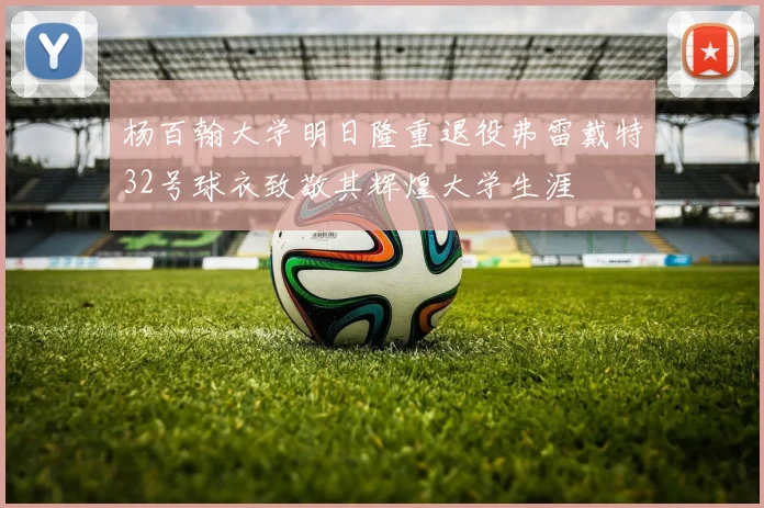杨百翰大学明日隆重退役弗雷戴特32号球衣致敬其辉煌大学生涯