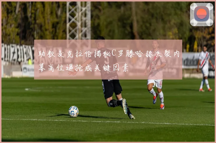 助教麦克拉伦揭秘C罗滕哈赫决裂内幕高位逼抢成关键因素