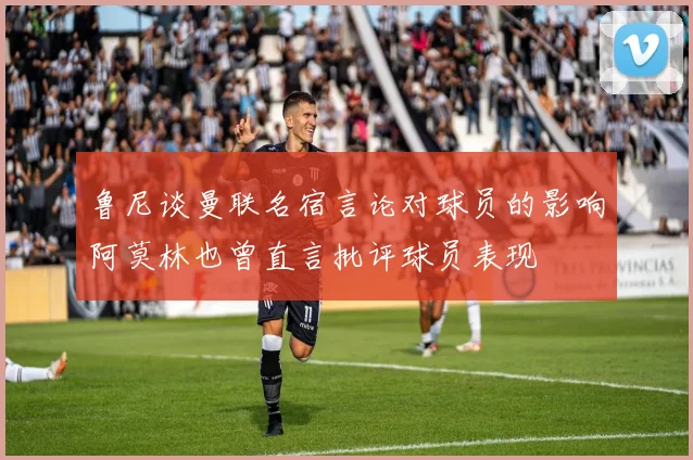 鲁尼谈曼联名宿言论对球员的影响阿莫林也曾直言批评球员表现