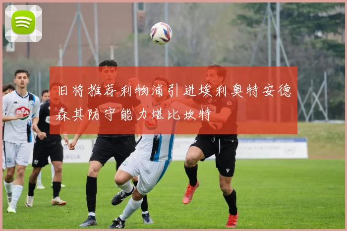 旧将推荐利物浦引进埃利奥特安德森其防守能力堪比坎特