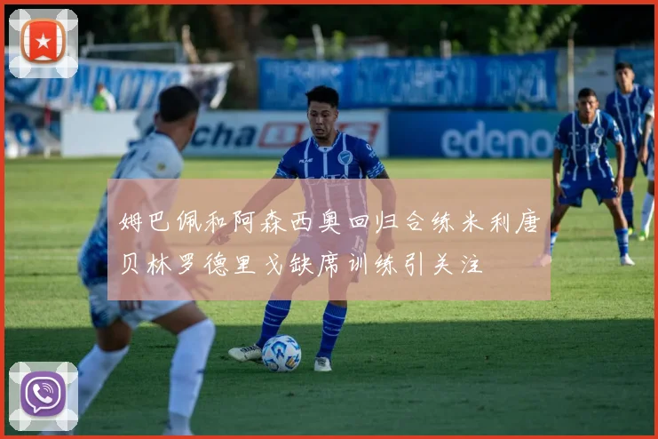 姆巴佩和阿森西奥回归合练米利唐贝林罗德里戈缺席训练引关注