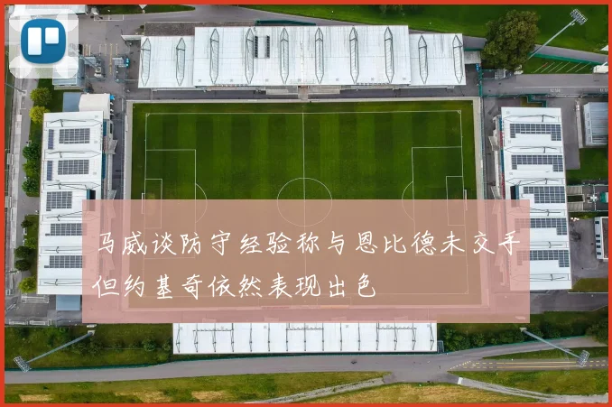 马威谈防守经验称与恩比德未交手但约基奇依然表现出色