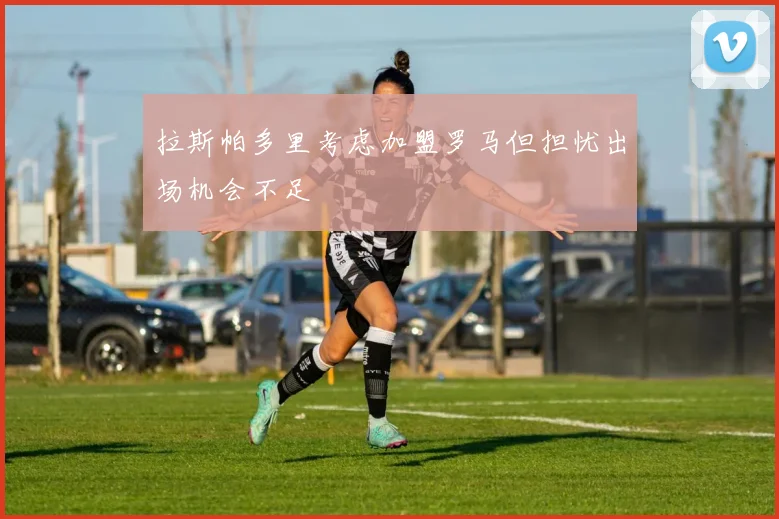 拉斯帕多里考虑加盟罗马但担忧出场机会不足