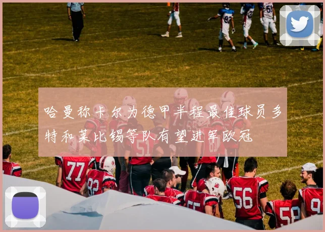 哈曼称卡尔为德甲半程最佳球员多特和莱比锡等队有望进军欧冠