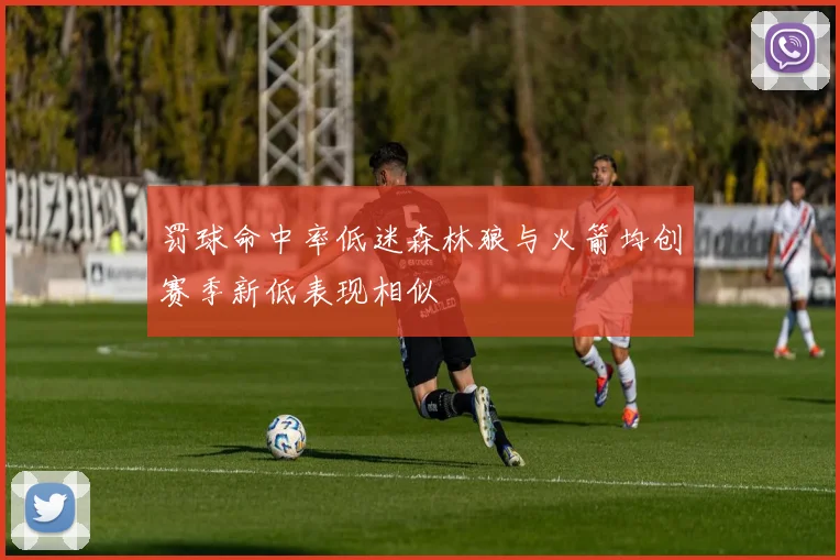 罚球命中率低迷森林狼与火箭均创赛季新低表现相似