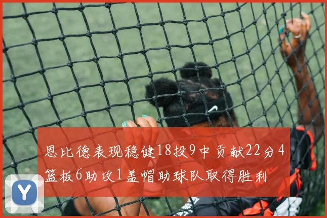 恩比德表现稳健18投9中贡献22分4篮板6助攻1盖帽助球队取得胜利