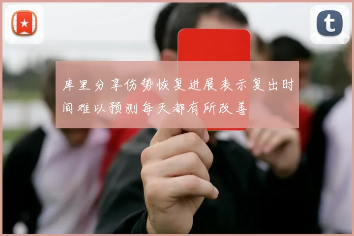 库里分享伤势恢复进展表示复出时间难以预测每天都有所改善