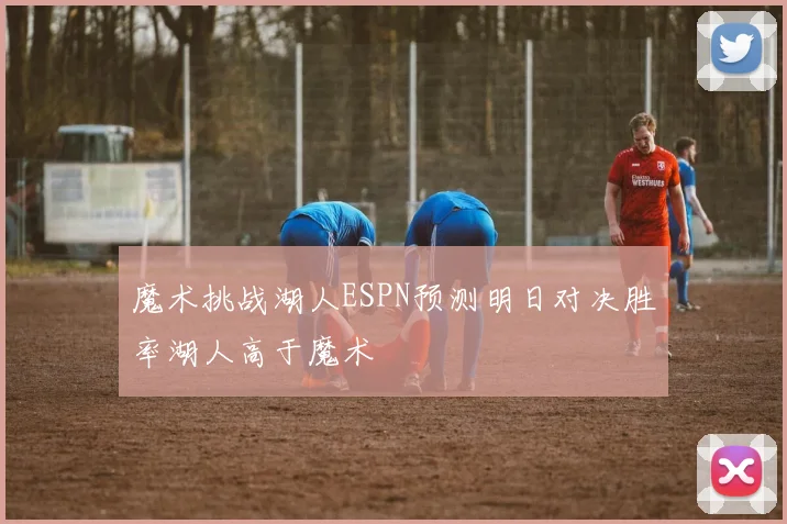 魔术挑战湖人ESPN预测明日对决胜率湖人高于魔术