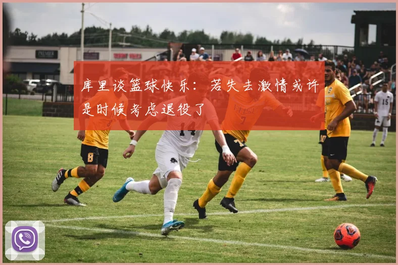 库里谈篮球快乐：若失去激情或许是时候考虑退役了
