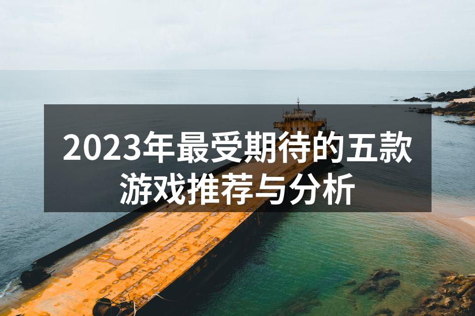 2023年最受期待的五款游戏推荐与分析