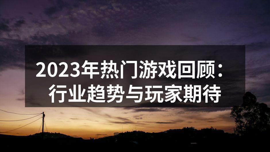 2023年热门游戏回顾：行业趋势与玩家期