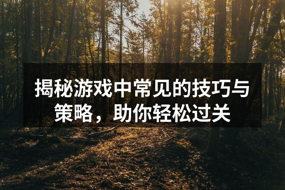 揭秘游戏中常见的技巧与策略，助你轻松过关