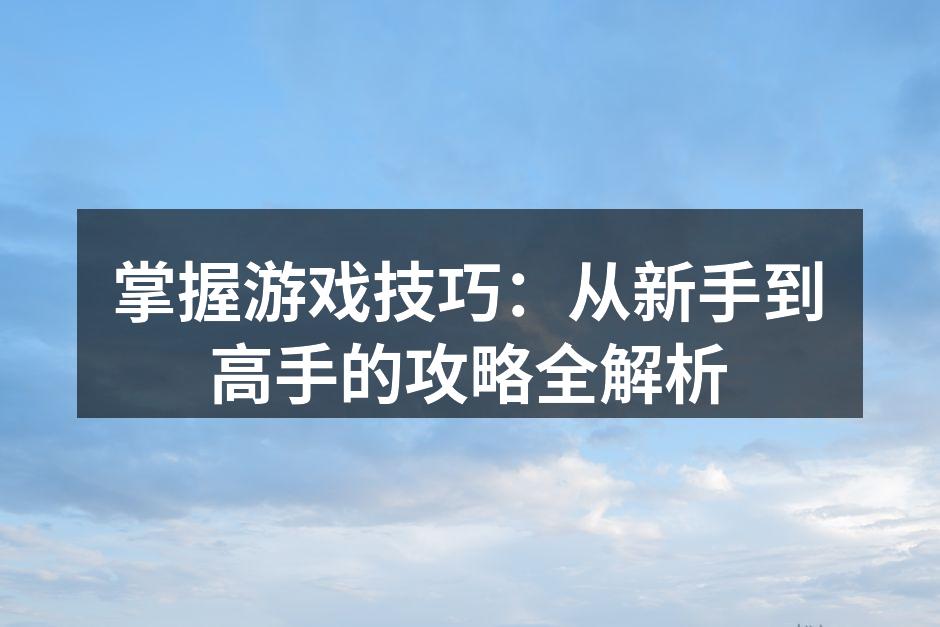 掌握游戏技巧：从新手到高手的攻略全解析