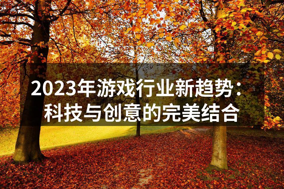 2023年游戏行业新趋势：科技与创意的完