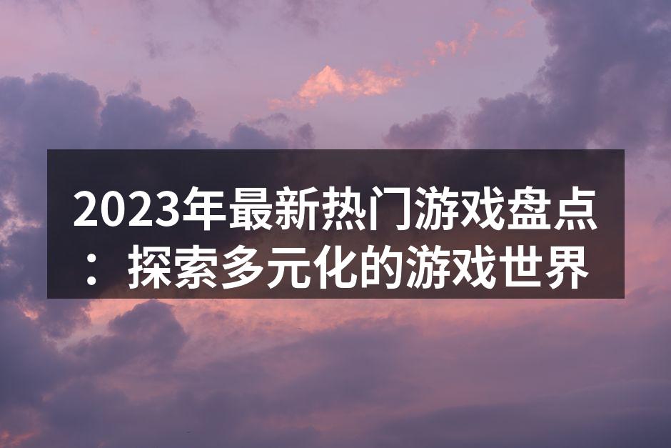 2023年最新热门游戏盘点：探索多元化的