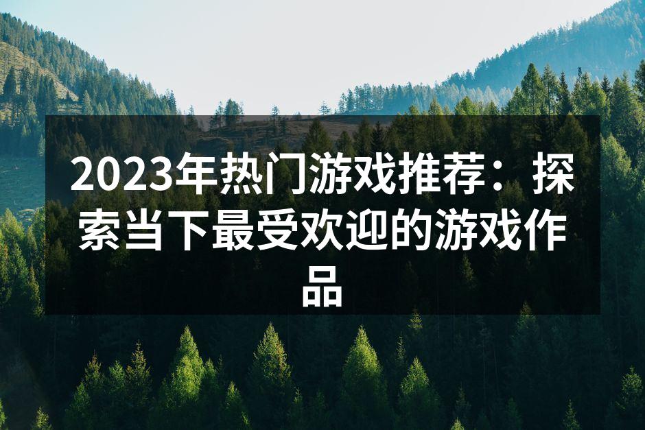 2023年热门游戏推荐：探索当下最受欢迎